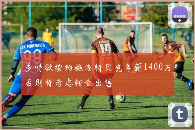 多特欲续约施洛特贝克年薪1400万否则将考虑转会出售