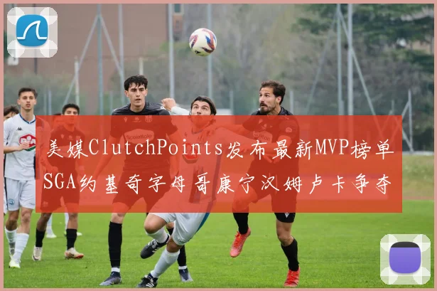 美媒ClutchPoints发布最新MVP榜单SGA约基奇字母哥康宁汉姆卢卡争夺激烈