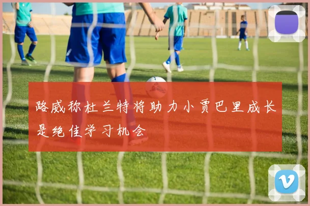 路威称杜兰特将助力小贾巴里成长是绝佳学习机会