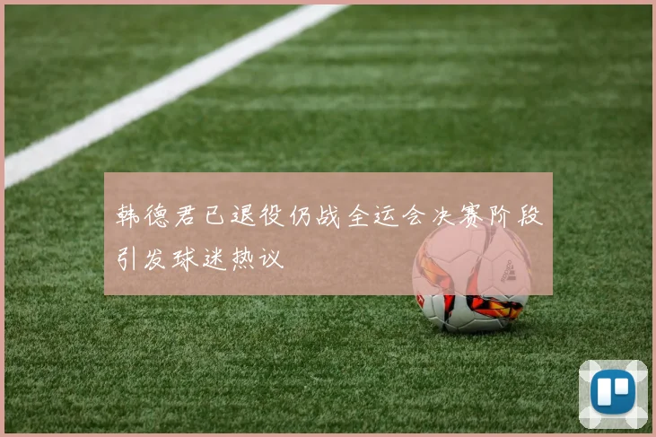 韩德君已退役仍战全运会决赛阶段引发球迷热议