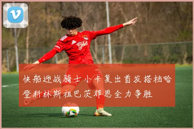 快船迎战骑士小卡复出首发搭档哈登科林斯祖巴茨邓恩全力争胜